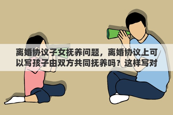 离婚协议子女抚养问题，离婚协议上可以写孩子由双方共同抚养吗？这样写对以后有什么影响吗