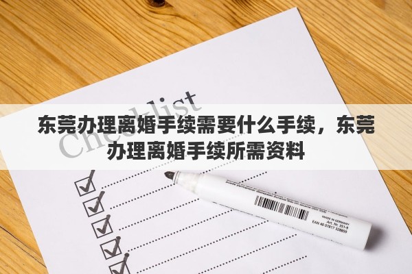 东莞办理离婚手续需要什么手续，东莞办理离婚手续所需资料