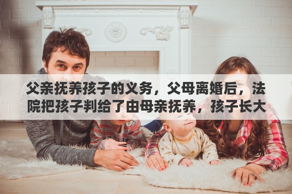 父亲抚养孩子的义务，父母离婚后，法院把孩子判给了由母亲抚养，孩子长大后在法律上有没有赡养他父亲的义务