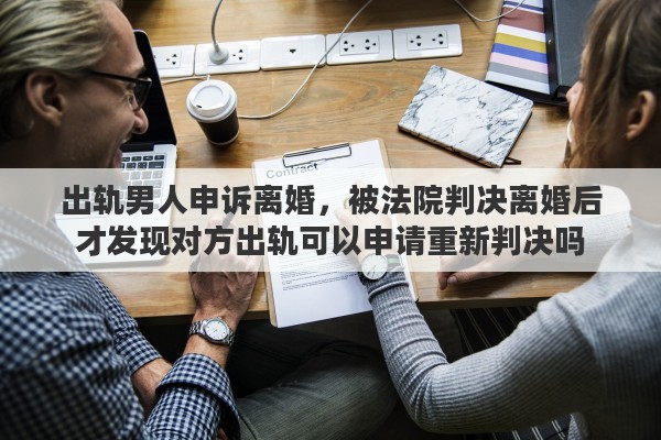 出轨男人申诉离婚，被法院判决离婚后才发现对方出轨可以申请重新判决吗