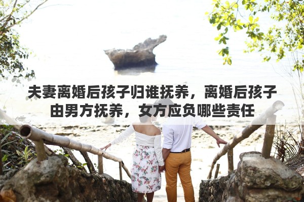 夫妻离婚后孩子归谁抚养，离婚后孩子由男方抚养，女方应负哪些责任