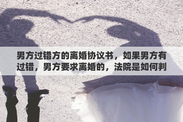 男方过错方的离婚协议书，如果男方有过错，男方要求离婚的，法院是如何判决的
