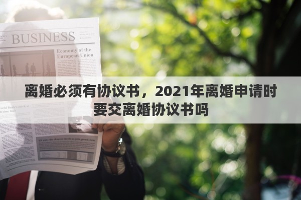 离婚必须有协议书，2021年离婚申请时要交离婚协议书吗