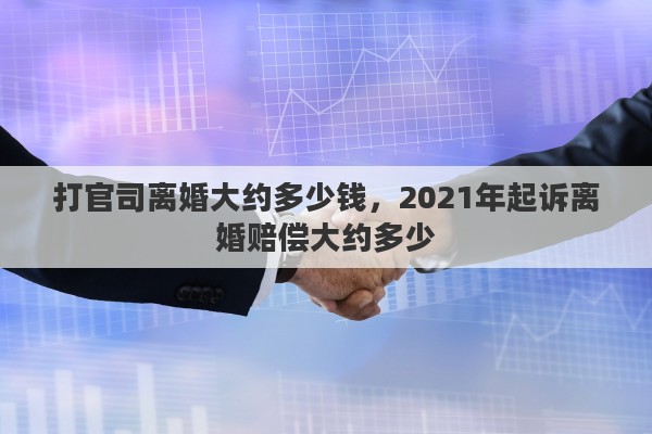 打官司离婚大约多少钱，2021年起诉离婚赔偿大约多少