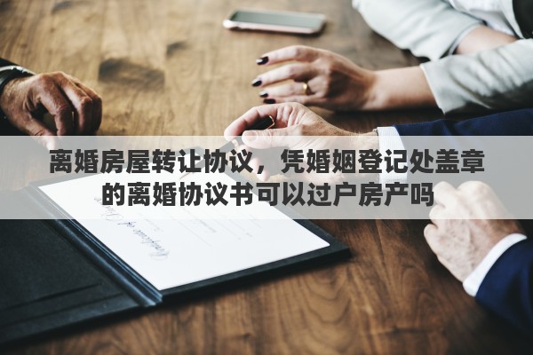 离婚房屋转让协议，凭婚姻登记处盖章的离婚协议书可以过户房产吗