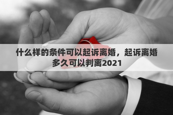 什么样的条件可以起诉离婚，起诉离婚多久可以判离2021
