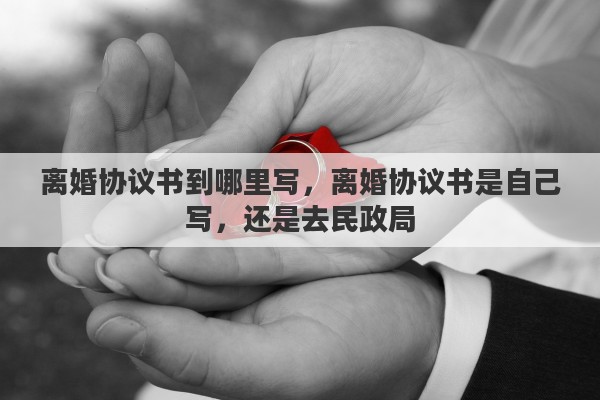 离婚协议书到哪里写，离婚协议书是自己写，还是去民政局