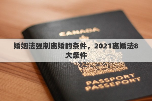 婚姻法强制离婚的条件，2021离婚法8大条件
