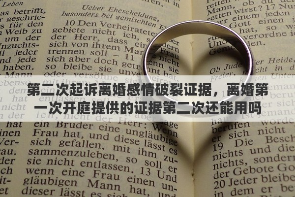 第二次起诉离婚感情破裂证据，离婚第一次开庭提供的证据第二次还能用吗