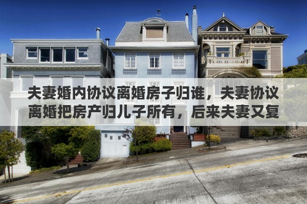 夫妻婚内协议离婚房子归谁，夫妻协议离婚把房产归儿子所有，后来夫妻又复婚了，夫妻名下房产应是儿子的吗