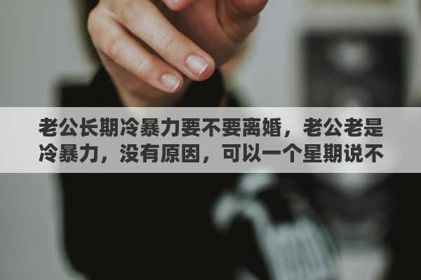 老公长期冷暴力要不要离婚，老公老是冷暴力，没有原因，可以一个星期说不了几句话，我要不要离婚