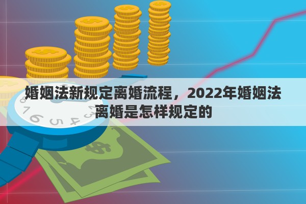 婚姻法新规定离婚流程，2022年婚姻法离婚是怎样规定的