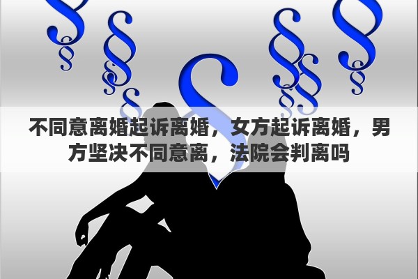 不同意离婚起诉离婚，女方起诉离婚，男方坚决不同意离，法院会判离吗
