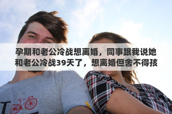 孕期和老公冷战想离婚，同事跟我说她和老公冷战39天了，想离婚但舍不得孩子，该怎么办