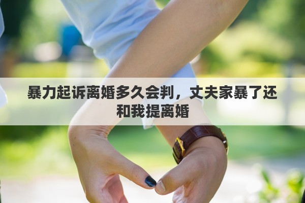 暴力起诉离婚多久会判，丈夫家暴了还和我提离婚