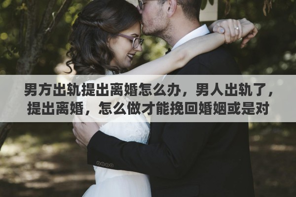 男方出轨提出离婚怎么办，男人出轨了，提出离婚，怎么做才能挽回婚姻或是对女方的伤害最低