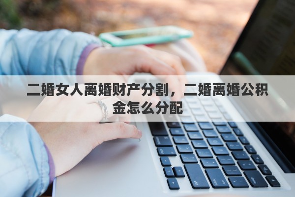 二婚女人离婚财产分割，二婚离婚公积金怎么分配