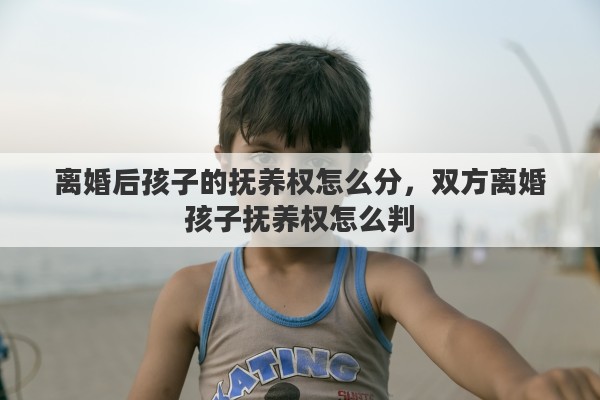 离婚后孩子的抚养权怎么分，双方离婚孩子抚养权怎么判