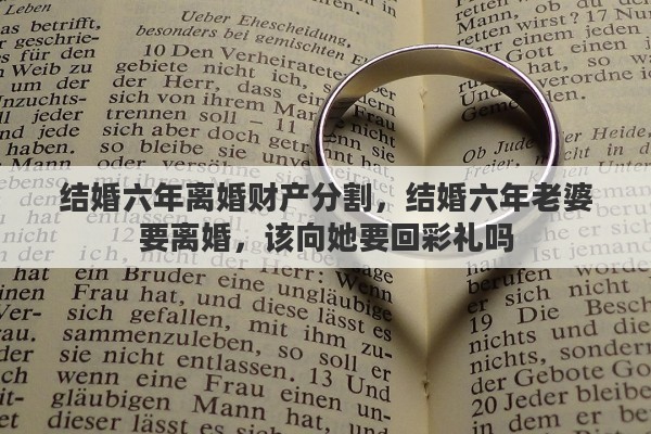 结婚六年离婚财产分割，结婚六年老婆要离婚，该向她要回彩礼吗