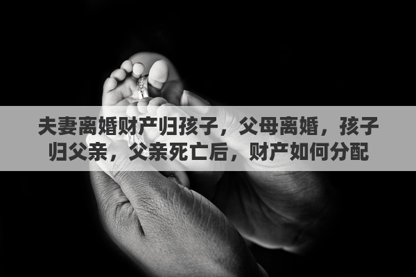 夫妻离婚财产归孩子，父母离婚，孩子归父亲，父亲死亡后，财产如何分配