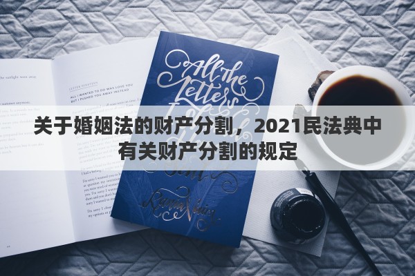关于婚姻法的财产分割，2021民法典中有关财产分割的规定