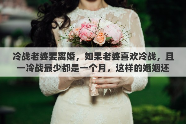 冷战老婆要离婚，如果老婆喜欢冷战，且一冷战最少都是一个月，这样的婚姻还要继续么