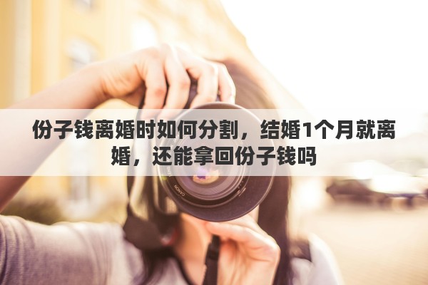 份子钱离婚时如何分割，结婚1个月就离婚，还能拿回份子钱吗
