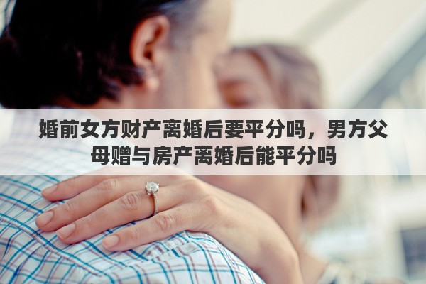 婚前女方财产离婚后要平分吗，男方父母赠与房产离婚后能平分吗