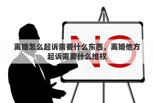 离婚怎么起诉需要什么东西，离婚他方起诉需要什么维权
