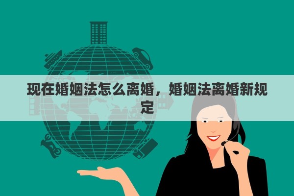 现在婚姻法怎么离婚，婚姻法离婚新规定