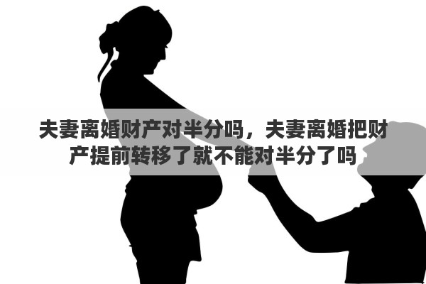 夫妻离婚财产对半分吗，夫妻离婚把财产提前转移了就不能对半分了吗