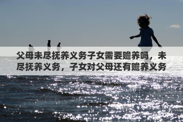 父母未尽抚养义务子女需要赡养吗，未尽抚养义务，子女对父母还有赡养义务吗
