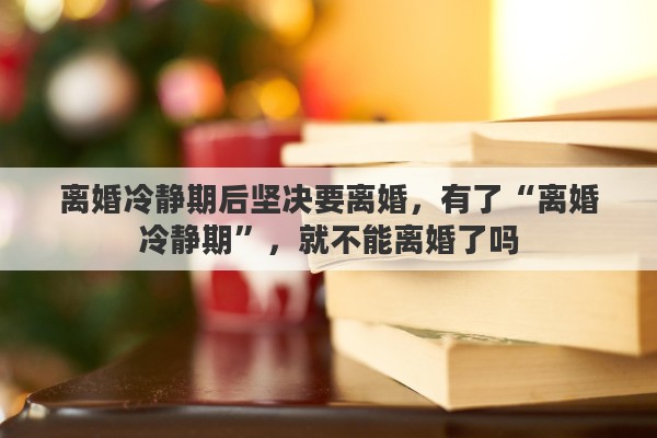 离婚冷静期后坚决要离婚，有了“离婚冷静期”，就不能离婚了吗