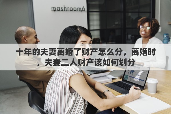 十年的夫妻离婚了财产怎么分，离婚时，夫妻二人财产该如何划分