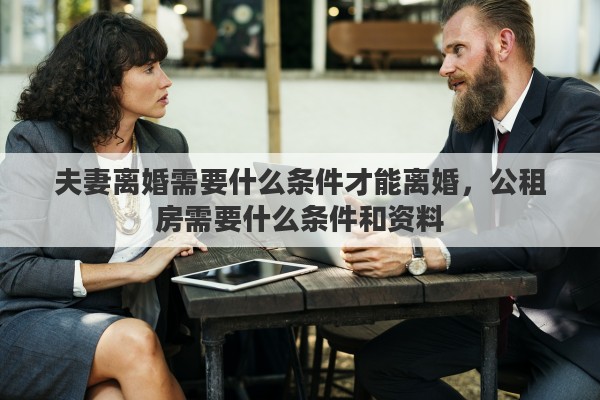 夫妻离婚需要什么条件才能离婚，公租房需要什么条件和资料