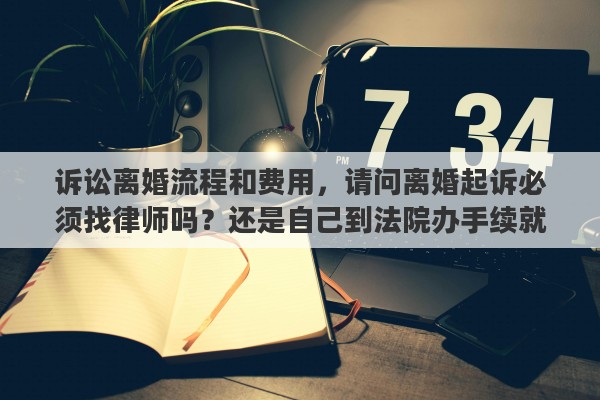 诉讼离婚流程和费用，请问离婚起诉必须找律师吗？还是自己到法院办手续就行
