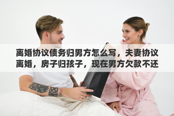离婚协议债务归男方怎么写，夫妻协议离婚，房子归孩子，现在男方欠款不还，导致房子被法院查封，这种情况该怎么办