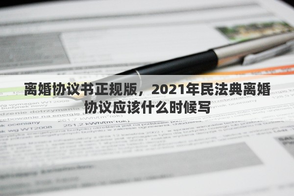 离婚协议书正规版，2021年民法典离婚协议应该什么时候写