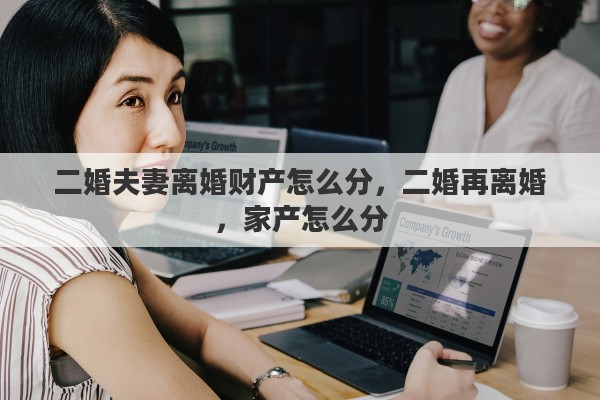 二婚夫妻离婚财产怎么分，二婚再离婚，家产怎么分