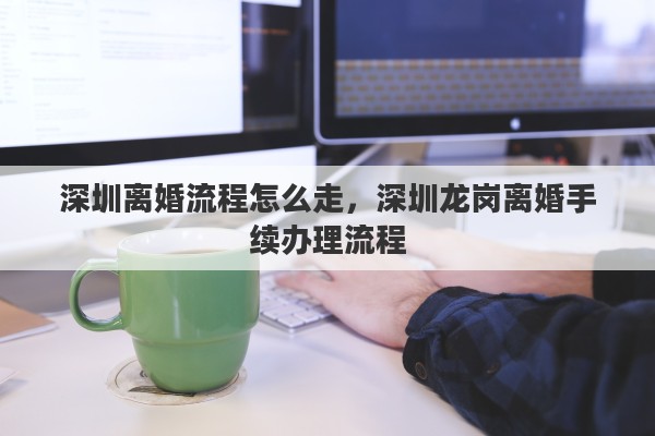 深圳离婚流程怎么走，深圳龙岗离婚手续办理流程