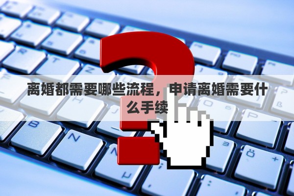 离婚都需要哪些流程，申请离婚需要什么手续