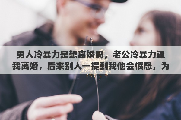 男人冷暴力是想离婚吗，老公冷暴力逼我离婚，后来别人一提到我他会愤怒，为什么