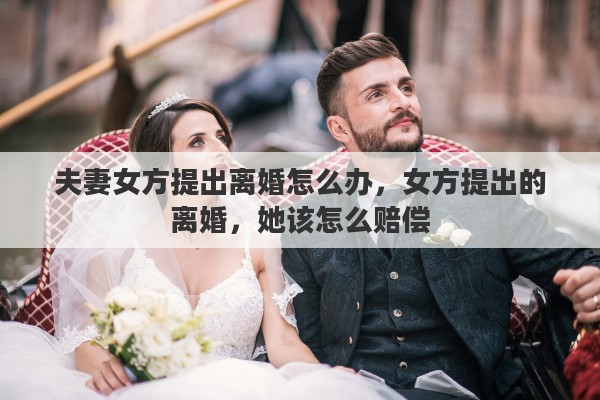 夫妻女方提出离婚怎么办，女方提出的离婚，她该怎么赔偿
