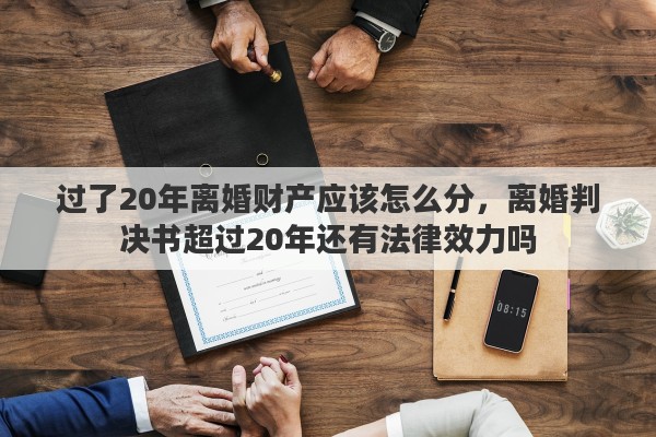 过了20年离婚财产应该怎么分，离婚判决书超过20年还有法律效力吗