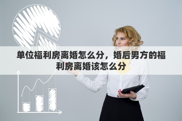 单位福利房离婚怎么分，婚后男方的福利房离婚该怎么分