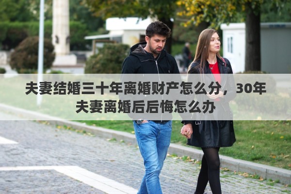 夫妻结婚三十年离婚财产怎么分，30年夫妻离婚后后悔怎么办