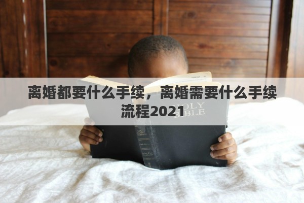 离婚都要什么手续，离婚需要什么手续流程2021