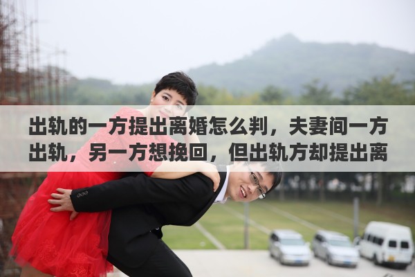 出轨的一方提出离婚怎么判，夫妻间一方出轨，另一方想挽回，但出轨方却提出离婚，该怎么办