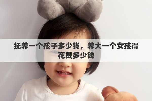 抚养一个孩子多少钱，养大一个女孩得花费多少钱