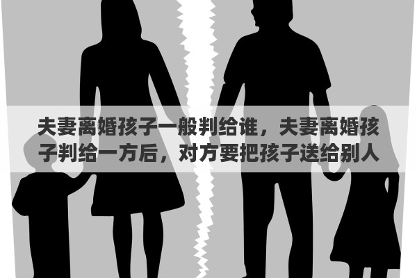 夫妻离婚孩子一般判给谁，夫妻离婚孩子判给一方后，对方要把孩子送给别人抚养，另一方不同意行吗